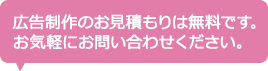 広告制作のお見積もりは無料です。お気軽にお問い合わせください。